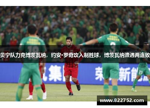 贝宁队力克博茨瓦纳，约安·罗奇攻入制胜球，博茨瓦纳遭遇两连败