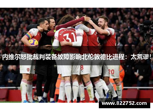 内维尔怒批裁判装备故障影响北伦敦德比进程：太荒谬！